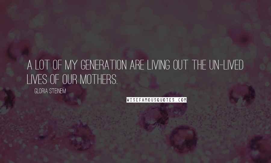 Gloria Steinem Quotes: A lot of my generation are living out the un-lived lives of our mothers.