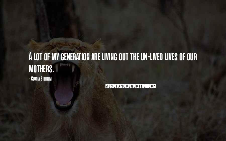 Gloria Steinem Quotes: A lot of my generation are living out the un-lived lives of our mothers.