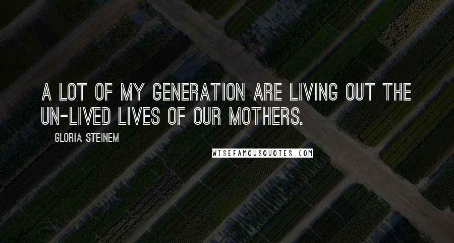 Gloria Steinem Quotes: A lot of my generation are living out the un-lived lives of our mothers.