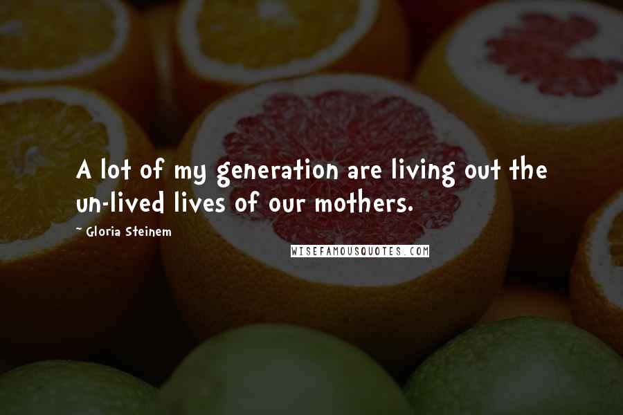 Gloria Steinem Quotes: A lot of my generation are living out the un-lived lives of our mothers.