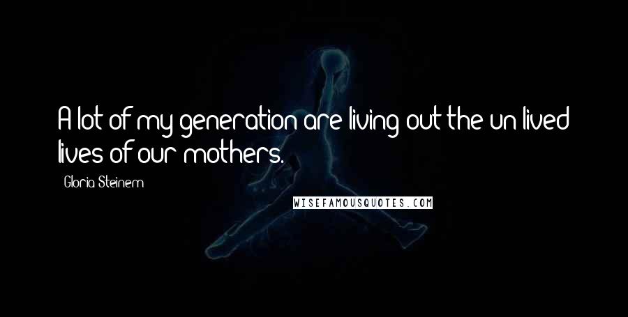 Gloria Steinem Quotes: A lot of my generation are living out the un-lived lives of our mothers.