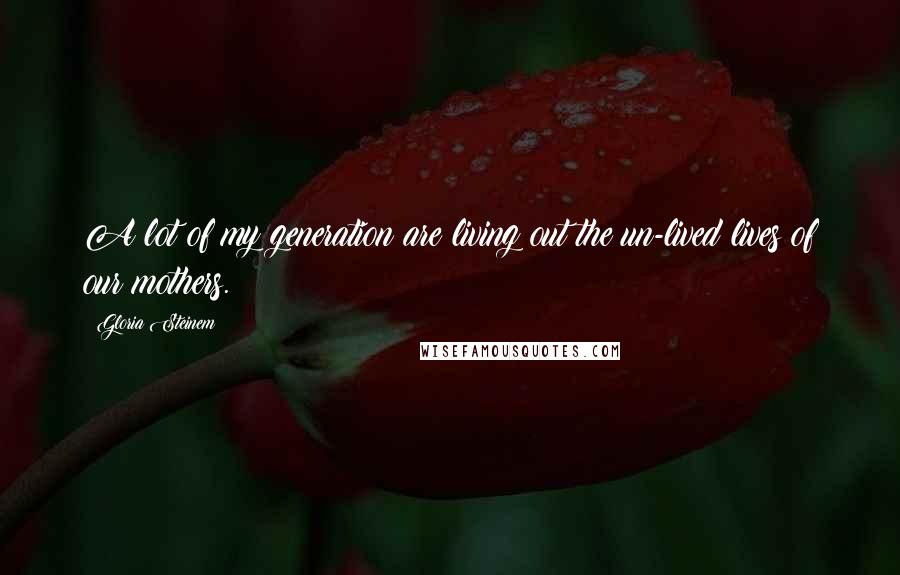 Gloria Steinem Quotes: A lot of my generation are living out the un-lived lives of our mothers.