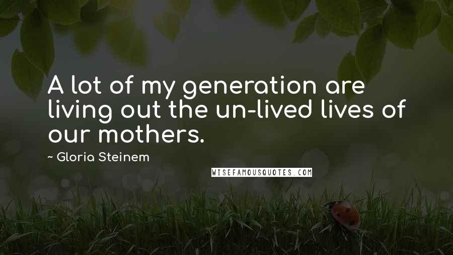 Gloria Steinem Quotes: A lot of my generation are living out the un-lived lives of our mothers.