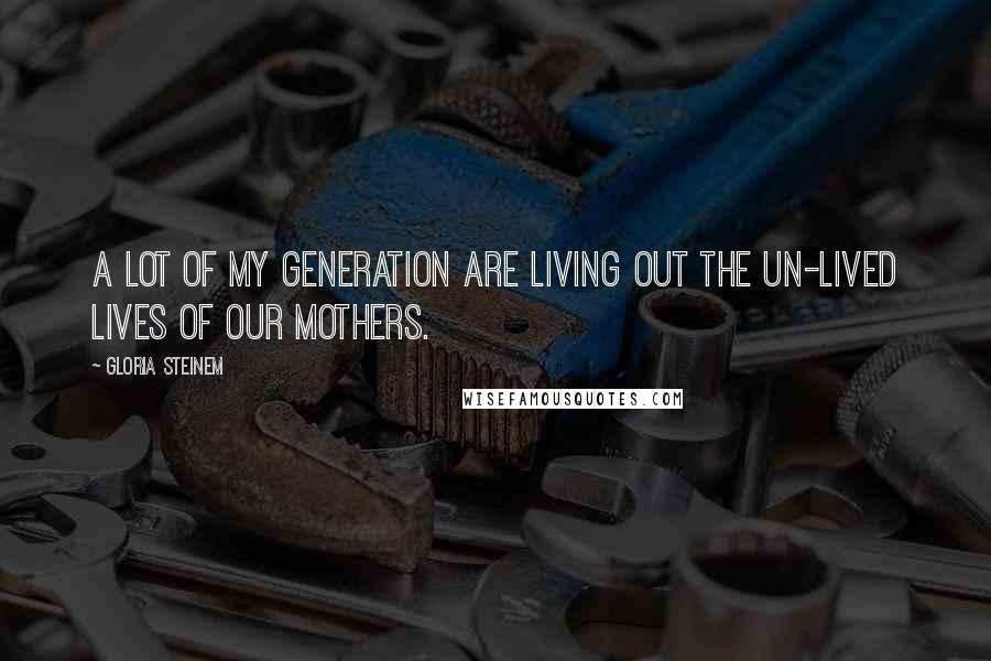 Gloria Steinem Quotes: A lot of my generation are living out the un-lived lives of our mothers.
