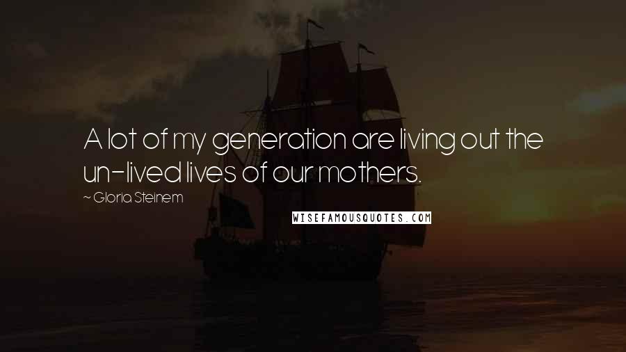 Gloria Steinem Quotes: A lot of my generation are living out the un-lived lives of our mothers.