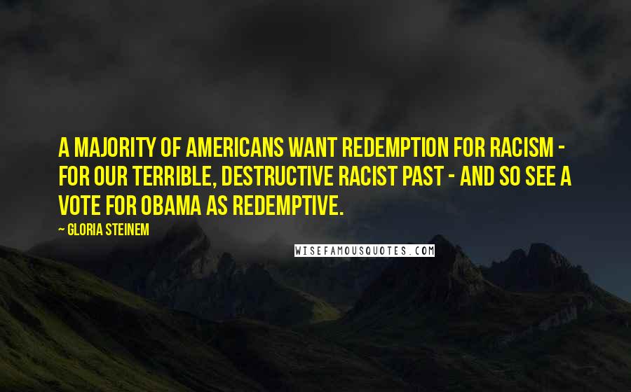 Gloria Steinem Quotes: A majority of Americans want redemption for racism - for our terrible, destructive racist past - and so see a vote for Obama as redemptive.