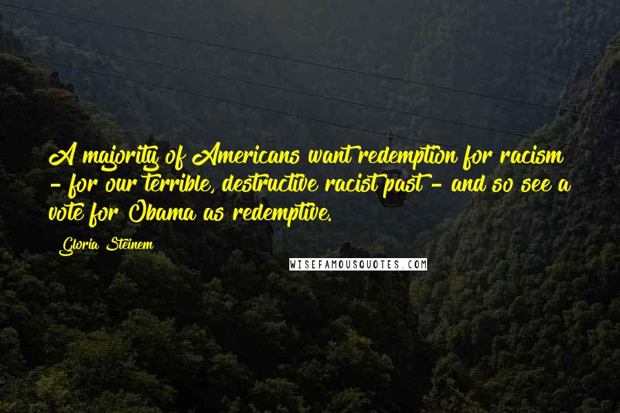 Gloria Steinem Quotes: A majority of Americans want redemption for racism - for our terrible, destructive racist past - and so see a vote for Obama as redemptive.