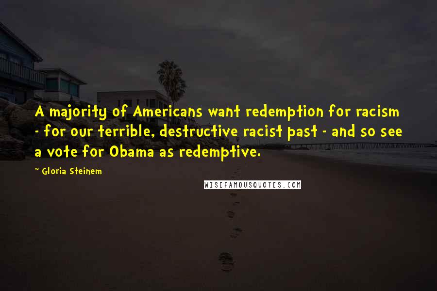 Gloria Steinem Quotes: A majority of Americans want redemption for racism - for our terrible, destructive racist past - and so see a vote for Obama as redemptive.