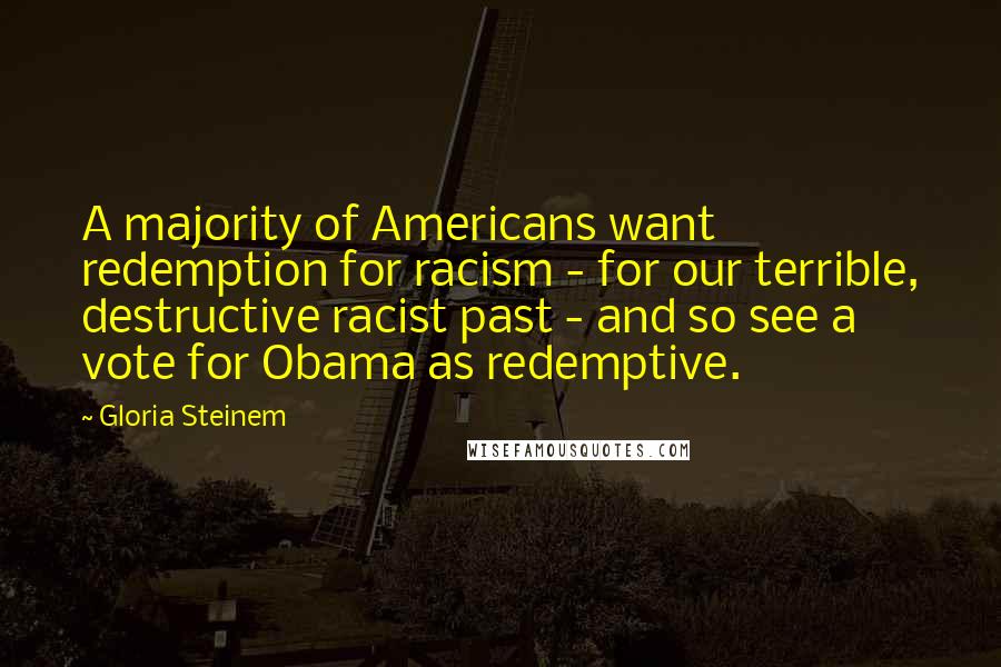 Gloria Steinem Quotes: A majority of Americans want redemption for racism - for our terrible, destructive racist past - and so see a vote for Obama as redemptive.