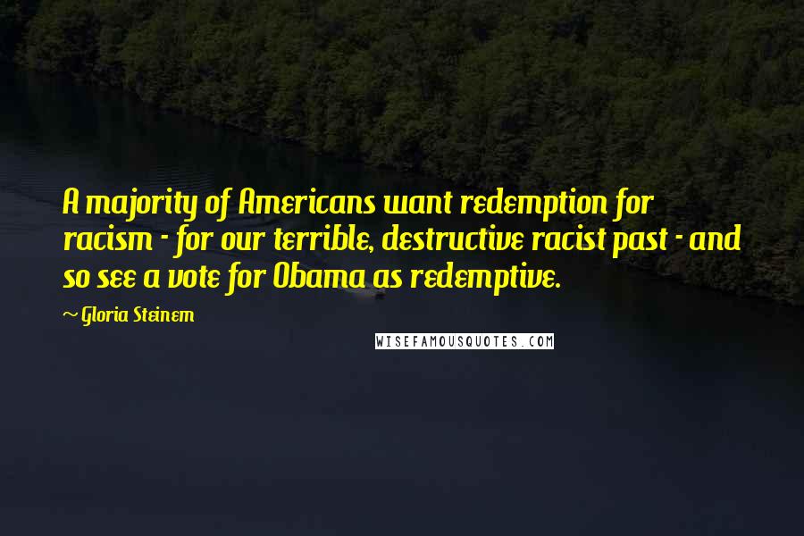Gloria Steinem Quotes: A majority of Americans want redemption for racism - for our terrible, destructive racist past - and so see a vote for Obama as redemptive.