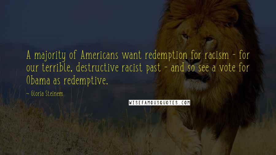 Gloria Steinem Quotes: A majority of Americans want redemption for racism - for our terrible, destructive racist past - and so see a vote for Obama as redemptive.