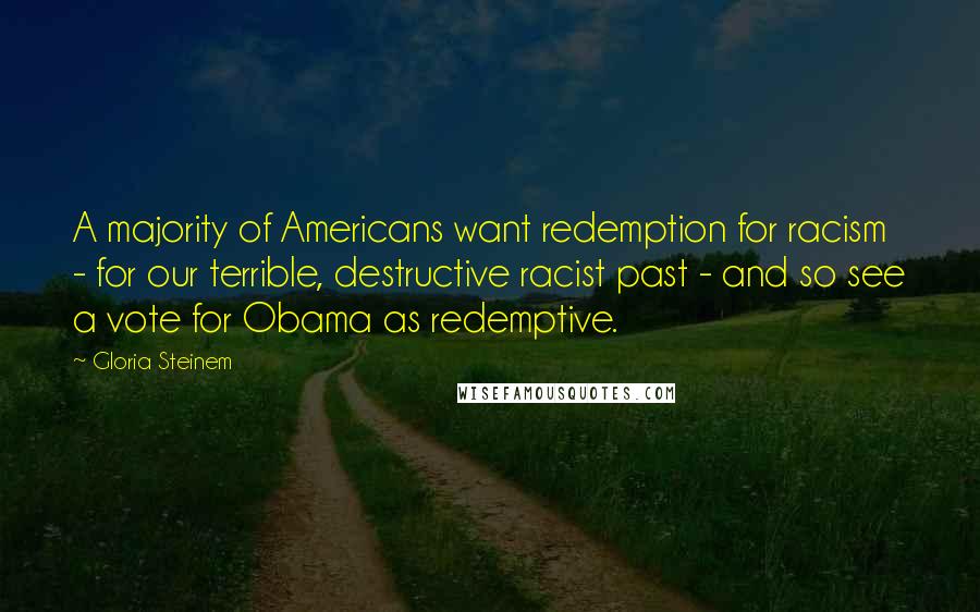 Gloria Steinem Quotes: A majority of Americans want redemption for racism - for our terrible, destructive racist past - and so see a vote for Obama as redemptive.