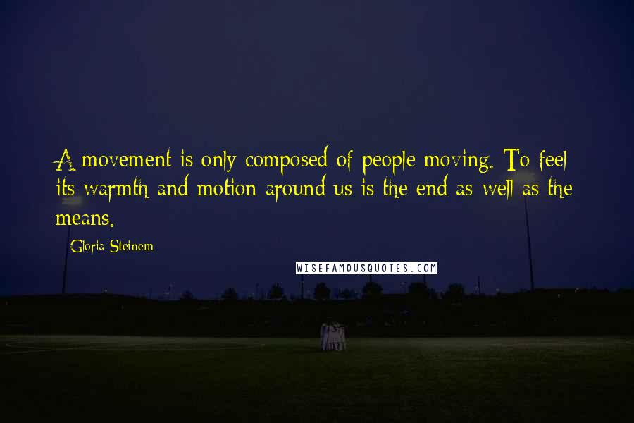 Gloria Steinem Quotes: A movement is only composed of people moving. To feel its warmth and motion around us is the end as well as the means.