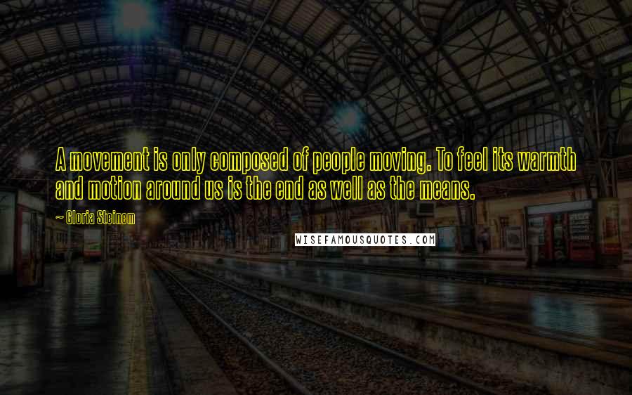 Gloria Steinem Quotes: A movement is only composed of people moving. To feel its warmth and motion around us is the end as well as the means.