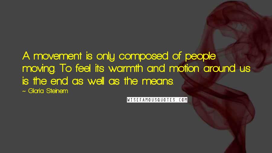 Gloria Steinem Quotes: A movement is only composed of people moving. To feel its warmth and motion around us is the end as well as the means.