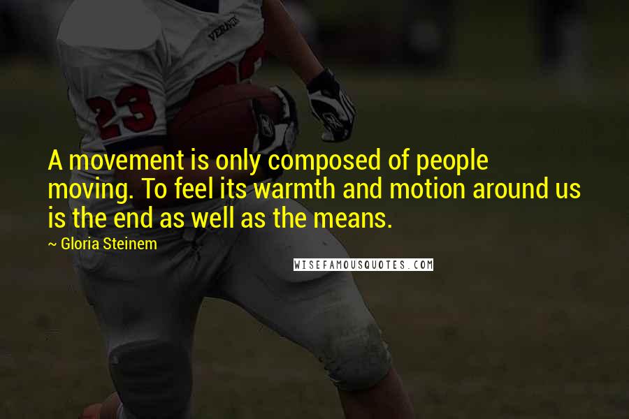 Gloria Steinem Quotes: A movement is only composed of people moving. To feel its warmth and motion around us is the end as well as the means.