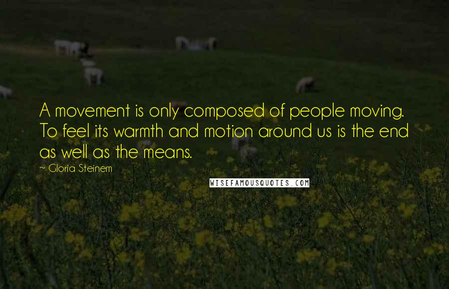 Gloria Steinem Quotes: A movement is only composed of people moving. To feel its warmth and motion around us is the end as well as the means.