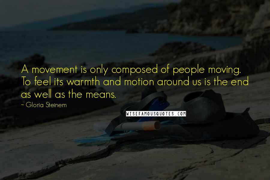 Gloria Steinem Quotes: A movement is only composed of people moving. To feel its warmth and motion around us is the end as well as the means.