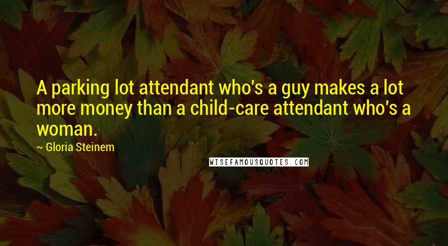 Gloria Steinem Quotes: A parking lot attendant who's a guy makes a lot more money than a child-care attendant who's a woman.