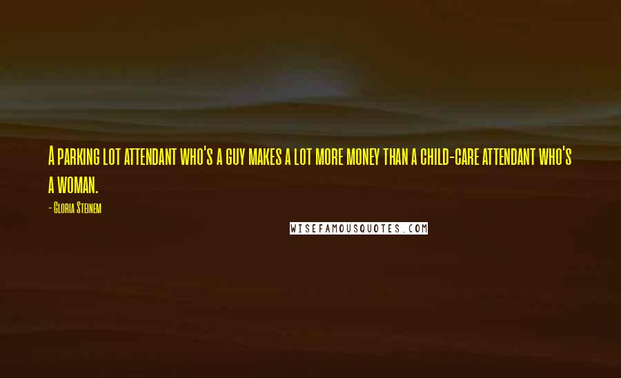Gloria Steinem Quotes: A parking lot attendant who's a guy makes a lot more money than a child-care attendant who's a woman.
