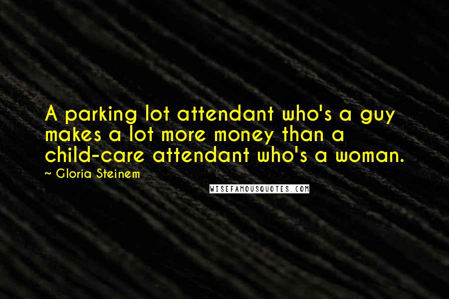 Gloria Steinem Quotes: A parking lot attendant who's a guy makes a lot more money than a child-care attendant who's a woman.