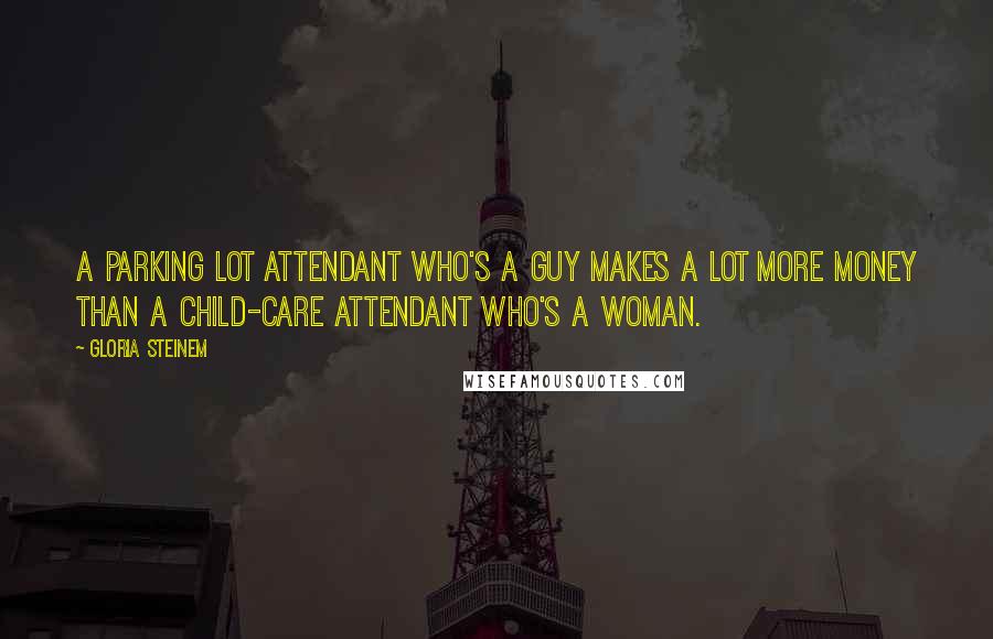 Gloria Steinem Quotes: A parking lot attendant who's a guy makes a lot more money than a child-care attendant who's a woman.