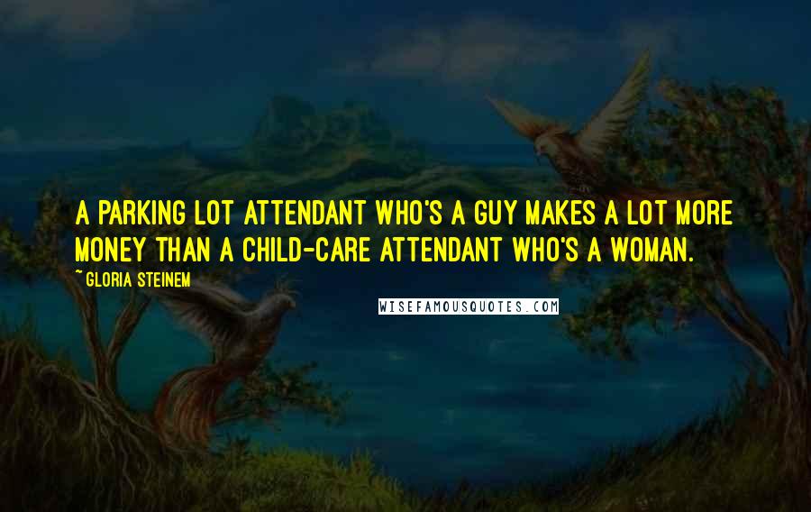 Gloria Steinem Quotes: A parking lot attendant who's a guy makes a lot more money than a child-care attendant who's a woman.