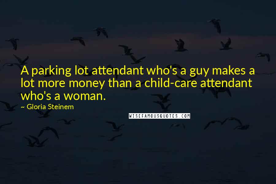Gloria Steinem Quotes: A parking lot attendant who's a guy makes a lot more money than a child-care attendant who's a woman.
