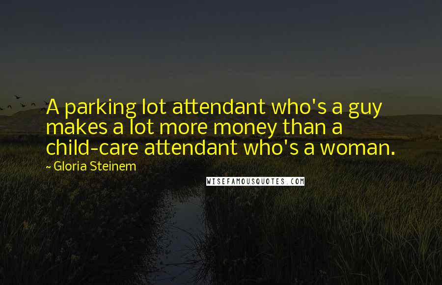 Gloria Steinem Quotes: A parking lot attendant who's a guy makes a lot more money than a child-care attendant who's a woman.