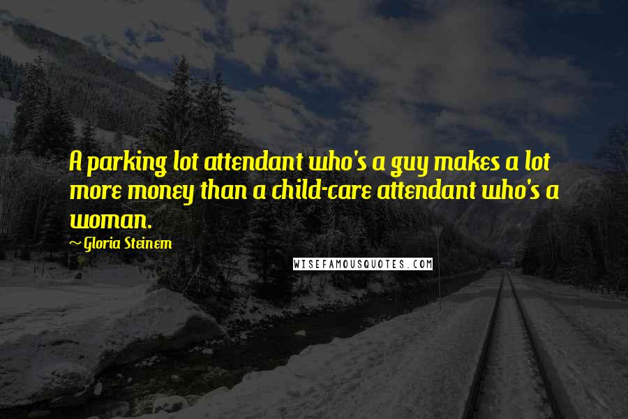 Gloria Steinem Quotes: A parking lot attendant who's a guy makes a lot more money than a child-care attendant who's a woman.