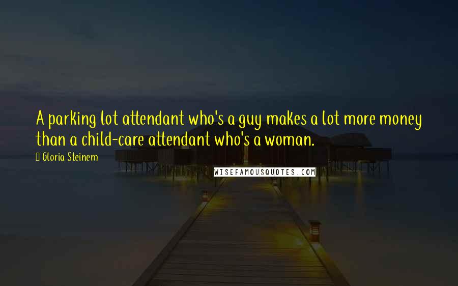 Gloria Steinem Quotes: A parking lot attendant who's a guy makes a lot more money than a child-care attendant who's a woman.