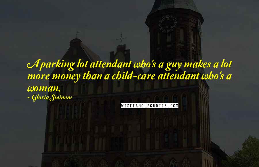 Gloria Steinem Quotes: A parking lot attendant who's a guy makes a lot more money than a child-care attendant who's a woman.