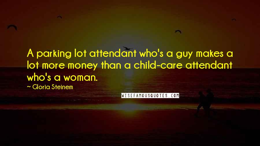 Gloria Steinem Quotes: A parking lot attendant who's a guy makes a lot more money than a child-care attendant who's a woman.