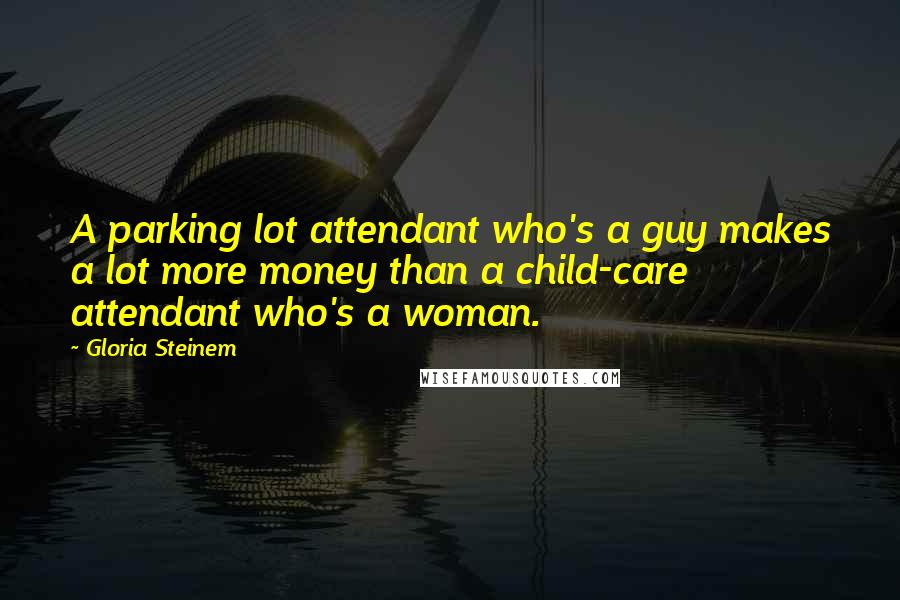 Gloria Steinem Quotes: A parking lot attendant who's a guy makes a lot more money than a child-care attendant who's a woman.