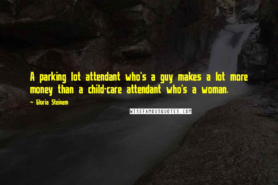 Gloria Steinem Quotes: A parking lot attendant who's a guy makes a lot more money than a child-care attendant who's a woman.