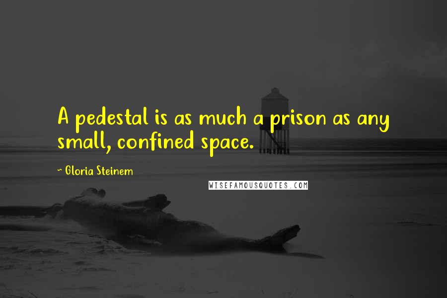 Gloria Steinem Quotes: A pedestal is as much a prison as any small, confined space.