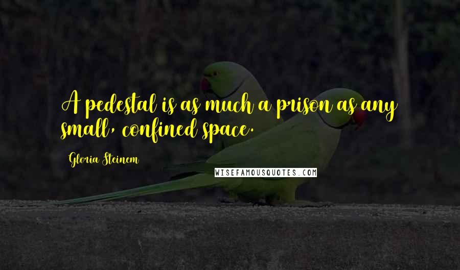 Gloria Steinem Quotes: A pedestal is as much a prison as any small, confined space.