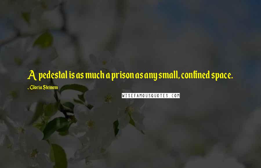 Gloria Steinem Quotes: A pedestal is as much a prison as any small, confined space.