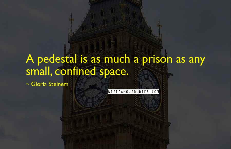 Gloria Steinem Quotes: A pedestal is as much a prison as any small, confined space.