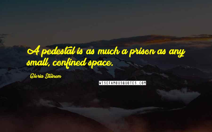 Gloria Steinem Quotes: A pedestal is as much a prison as any small, confined space.