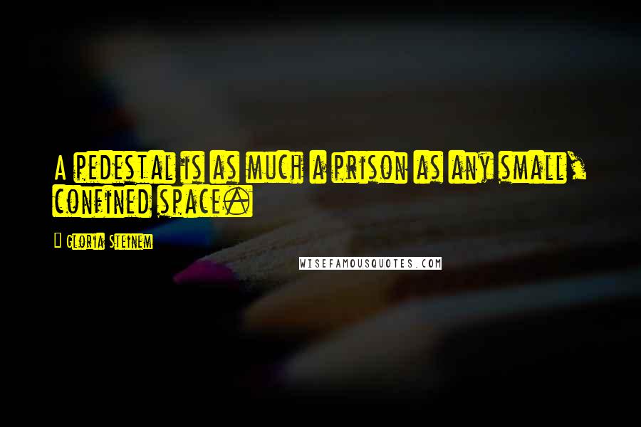 Gloria Steinem Quotes: A pedestal is as much a prison as any small, confined space.