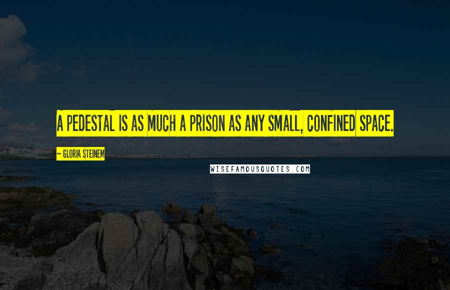 Gloria Steinem Quotes: A pedestal is as much a prison as any small, confined space.