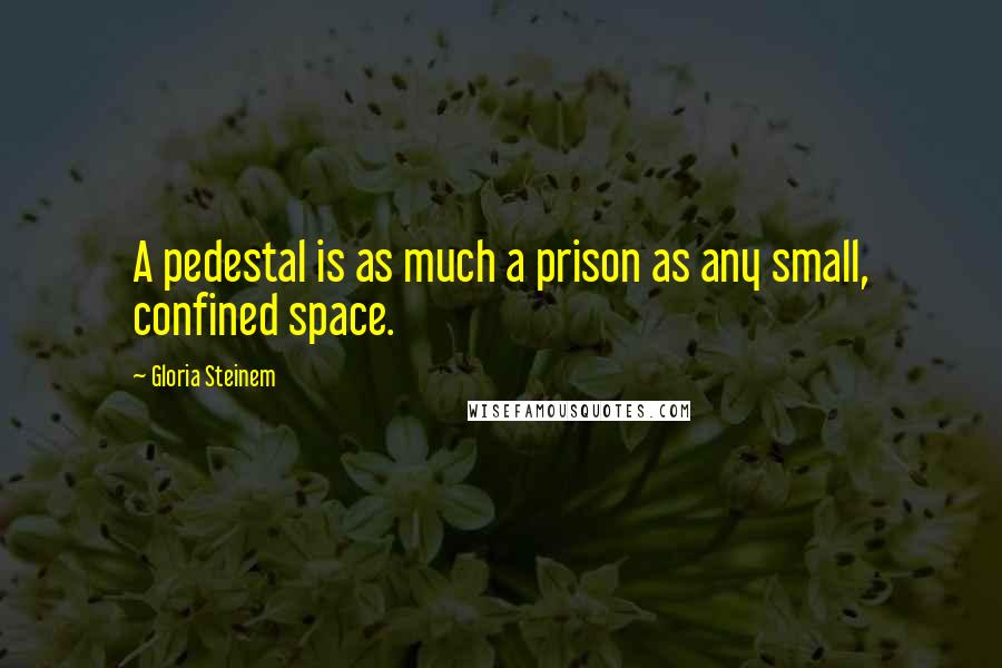 Gloria Steinem Quotes: A pedestal is as much a prison as any small, confined space.