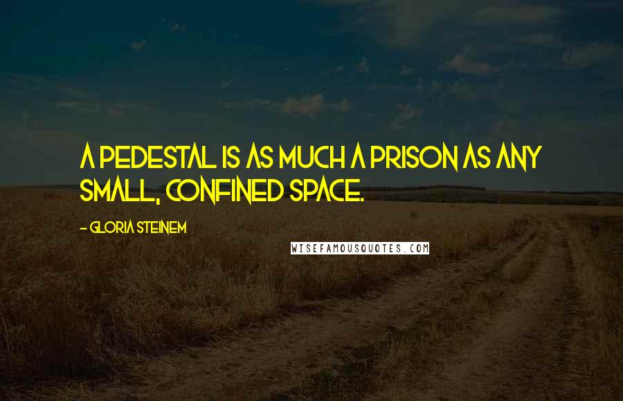 Gloria Steinem Quotes: A pedestal is as much a prison as any small, confined space.
