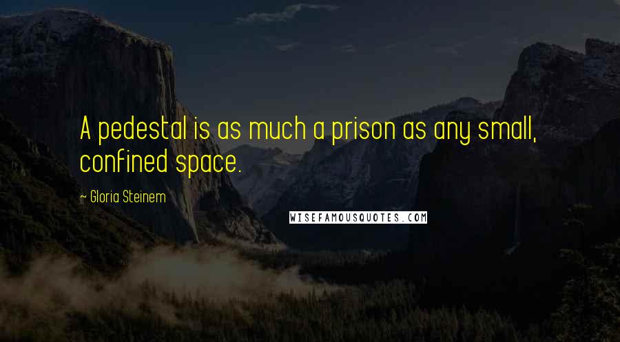 Gloria Steinem Quotes: A pedestal is as much a prison as any small, confined space.