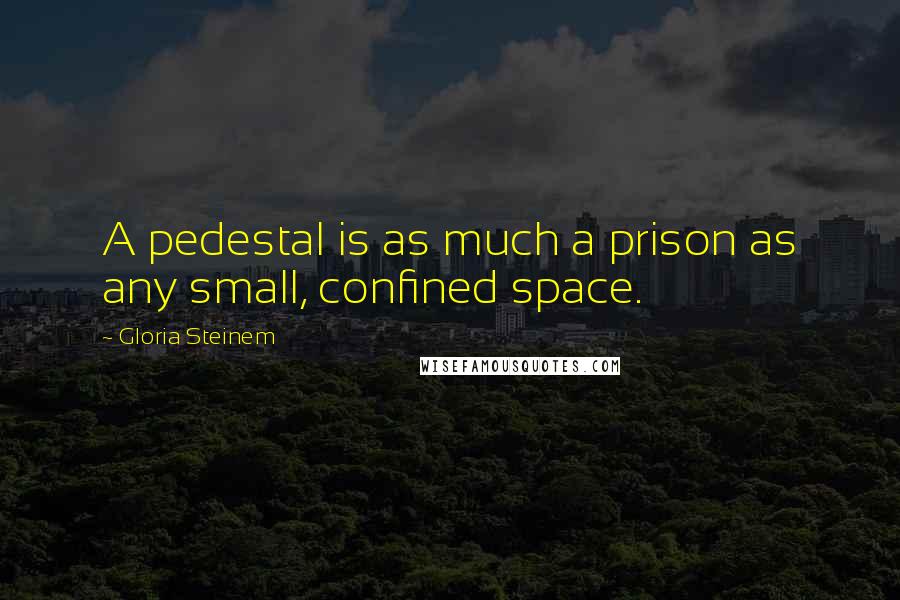 Gloria Steinem Quotes: A pedestal is as much a prison as any small, confined space.