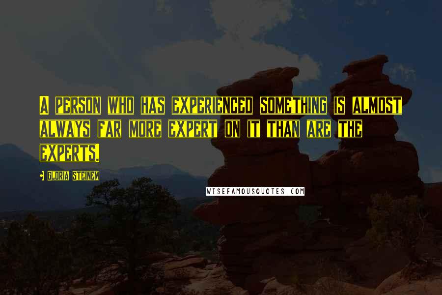 Gloria Steinem Quotes: A person who has experienced something is almost always far more expert on it than are the experts.