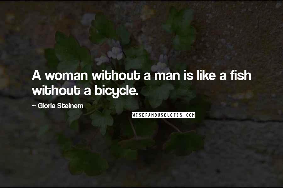 Gloria Steinem Quotes: A woman without a man is like a fish without a bicycle.