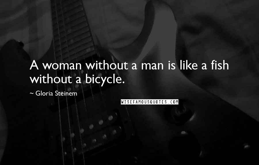 Gloria Steinem Quotes: A woman without a man is like a fish without a bicycle.