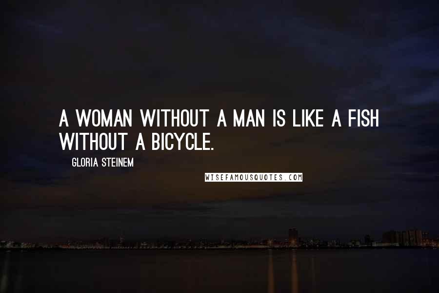 Gloria Steinem Quotes: A woman without a man is like a fish without a bicycle.